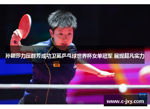 孙颖莎力压群芳成功卫冕乒乓球世界杯女单冠军 展现超凡实力